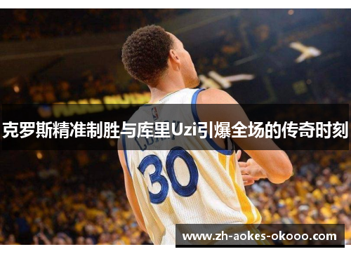 克罗斯精准制胜与库里Uzi引爆全场的传奇时刻