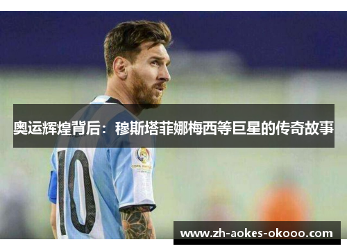 奥运辉煌背后：穆斯塔菲娜梅西等巨星的传奇故事